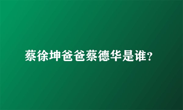 蔡徐坤爸爸蔡德华是谁？