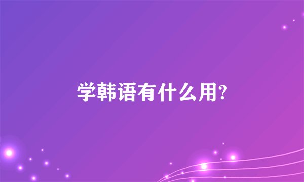 学韩语有什么用?