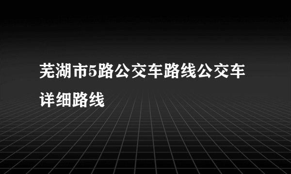 芜湖市5路公交车路线公交车详细路线