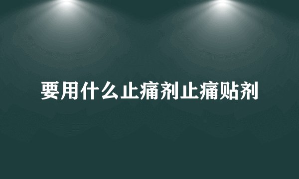 要用什么止痛剂止痛贴剂