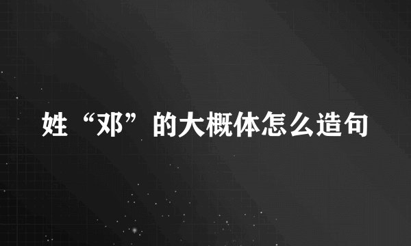 姓“邓”的大概体怎么造句