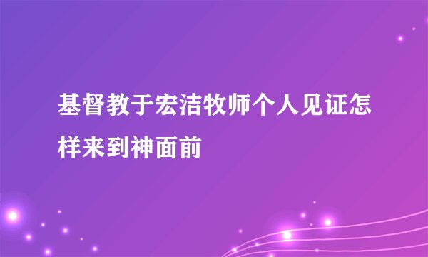 基督教于宏洁牧师个人见证怎样来到神面前