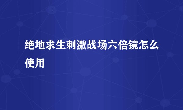 绝地求生刺激战场六倍镜怎么使用