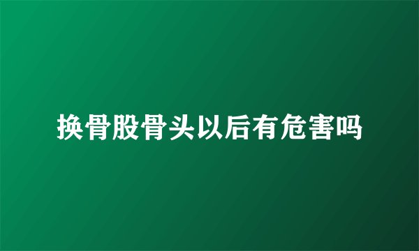 换骨股骨头以后有危害吗