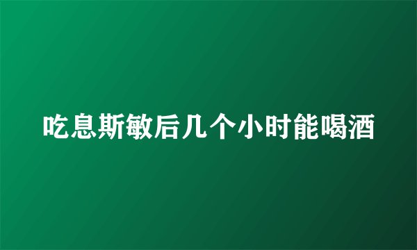 吃息斯敏后几个小时能喝酒