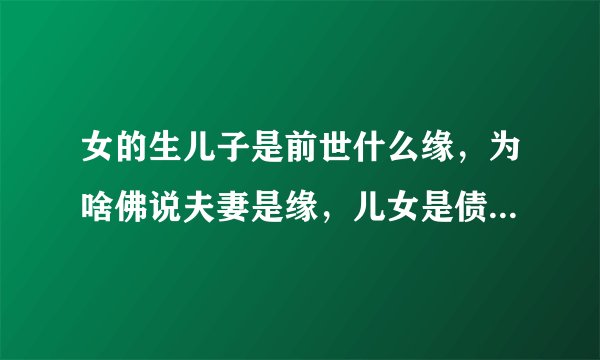 女的生儿子是前世什么缘,为啥佛说夫妻是缘,儿女是债,无缘不聚,无债不来