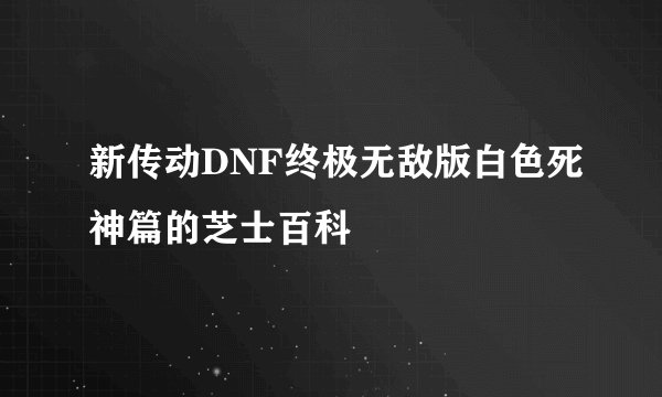 新传动DNF终极无敌版白色死神篇的芝士百科