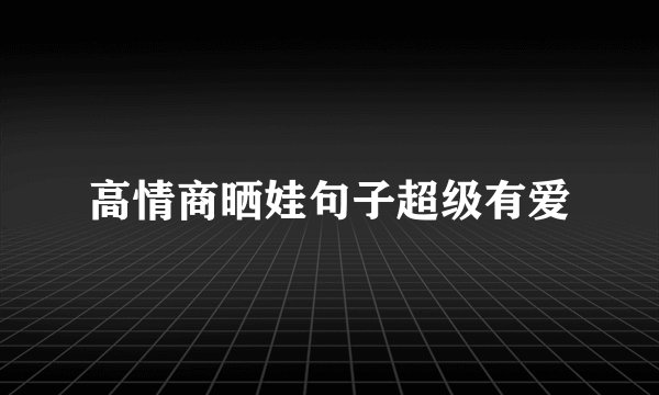 高情商晒娃句子超级有爱