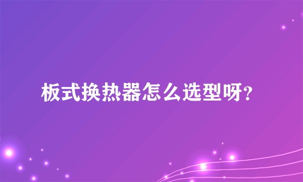 板式换热器怎么选型呀？