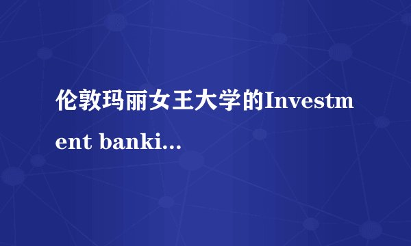 伦敦玛丽女王大学的Investment banking和Banking&Finance专业选择?
