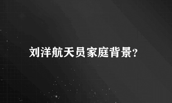 刘洋航天员家庭背景？