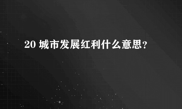 20 城市发展红利什么意思？