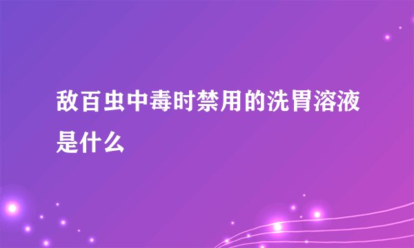 敌百虫中毒时禁用的洗胃溶液是什么