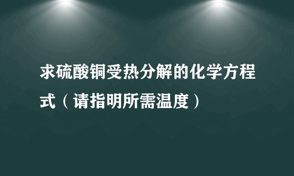 求硫酸铜受热分解的化学方程式（请指明所需温度）