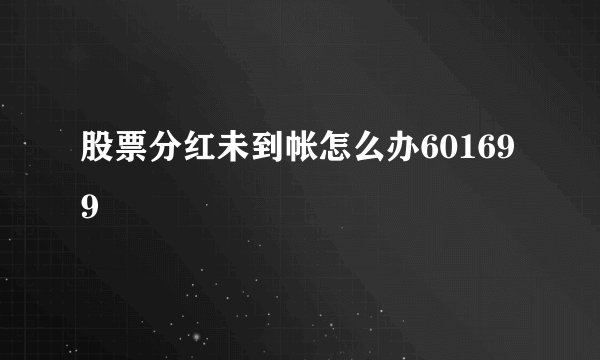 股票分红未到帐怎么办601699