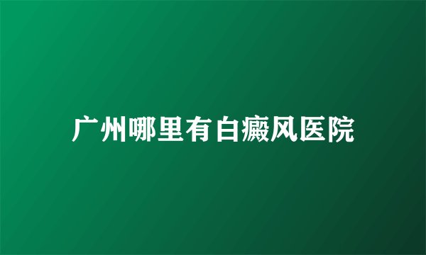 广州哪里有白癜风医院