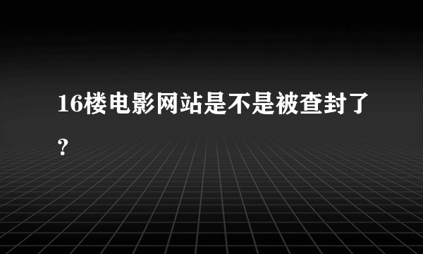 16楼电影网站是不是被查封了？