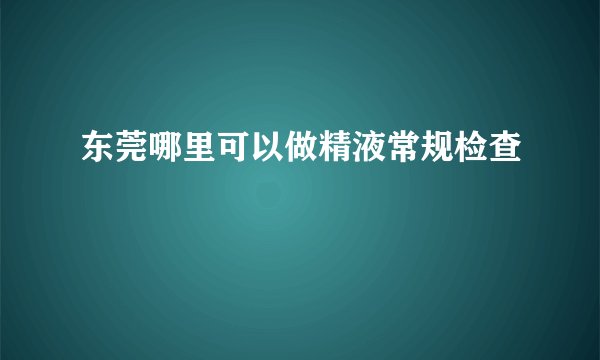 东莞哪里可以做精液常规检查