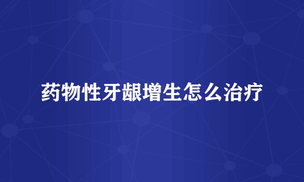 药物性牙龈增生怎么治疗