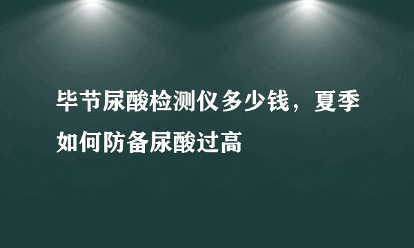 毕节尿酸检测仪多少钱，夏季如何防备尿酸过高
