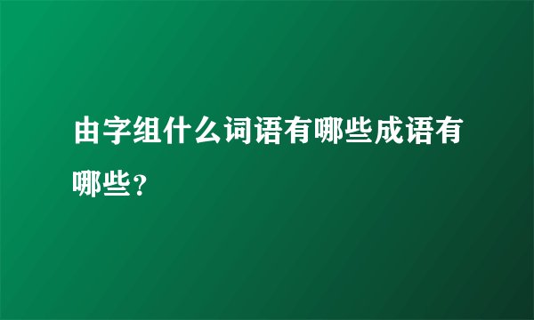 由字组什么词语有哪些成语有哪些?