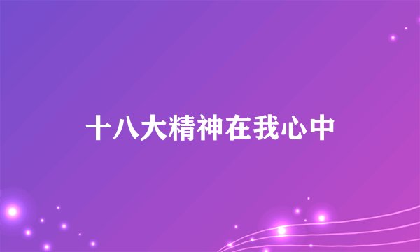 十八大精神在我心中