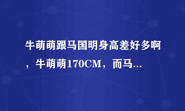 牛萌萌跟马国明身高差好多啊，牛萌萌170CM，而马国明是183CM，差的太多了？