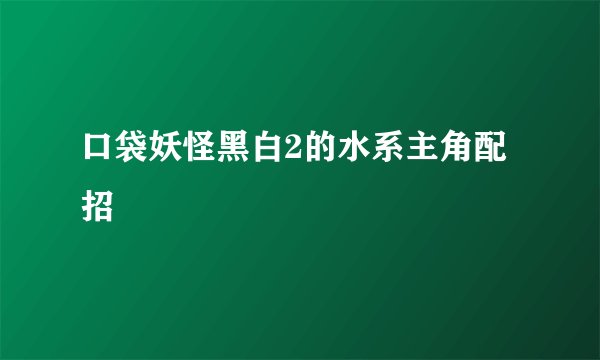 口袋妖怪黑白2的水系主角配招