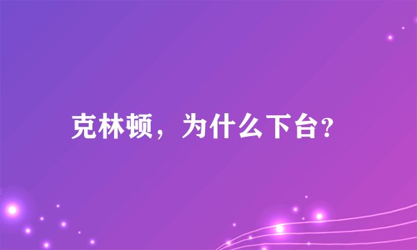 克林顿，为什么下台？