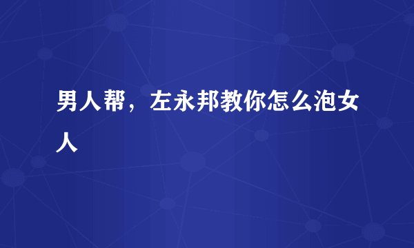 男人帮，左永邦教你怎么泡女人