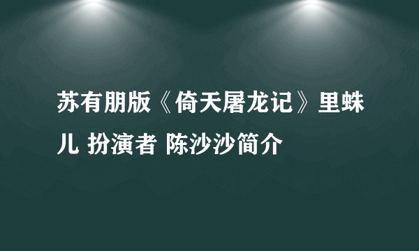 苏有朋版《倚天屠龙记》里蛛儿 扮演者 陈沙沙简介