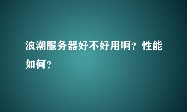 浪潮服务器好不好用啊？性能如何？