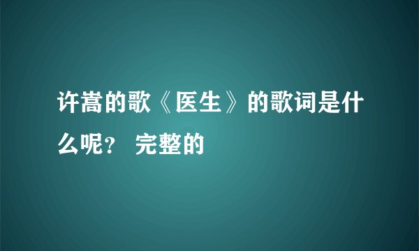 许嵩的歌《医生》的歌词是什么呢？ 完整的