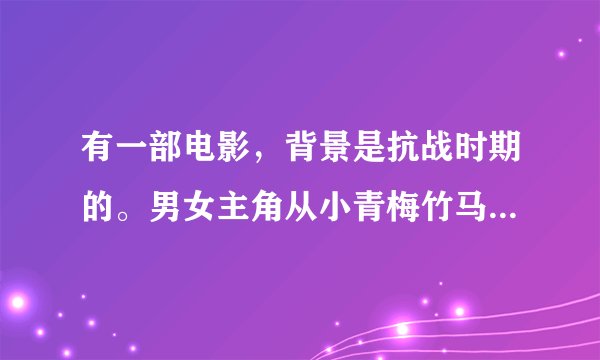 有一部电影,背景是抗战时期的。男女主角从小青梅竹马,后来因为什么分开了,女的后面成了京剧演员,后面