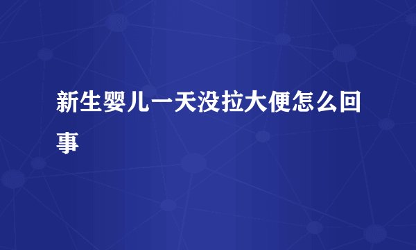 新生婴儿一天没拉大便怎么回事