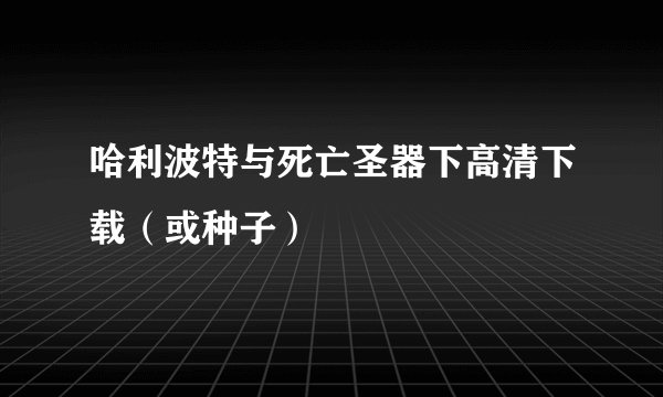 哈利波特与死亡圣器下高清下载（或种子）