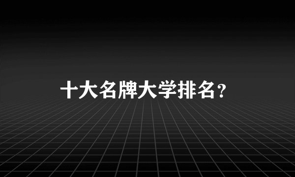 十大名牌大学排名？