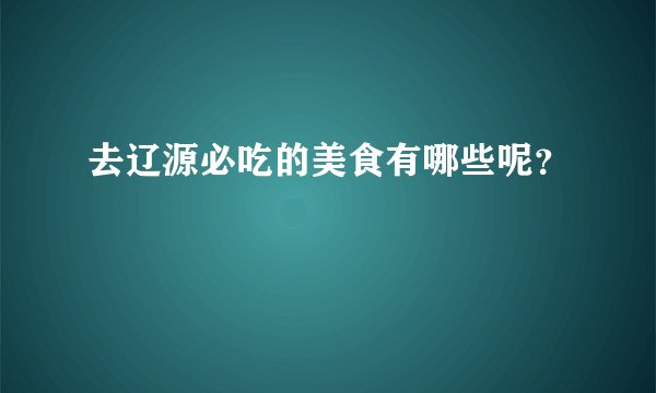 去辽源必吃的美食有哪些呢？