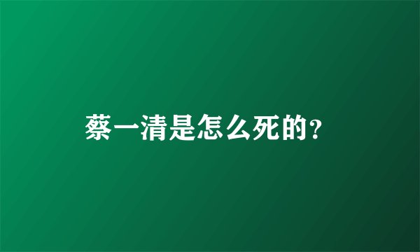 蔡一清是怎么死的?