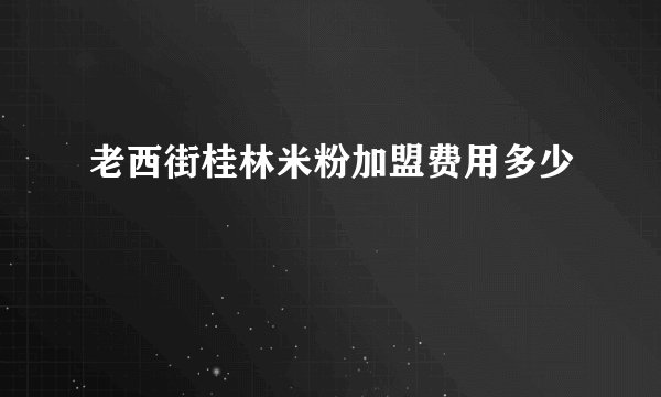 老西街桂林米粉加盟费用多少