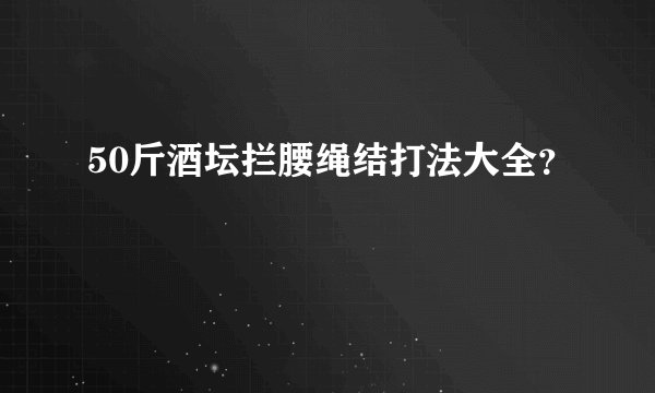50斤酒坛拦腰绳结打法大全?