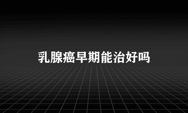 乳腺癌早期能治好吗
