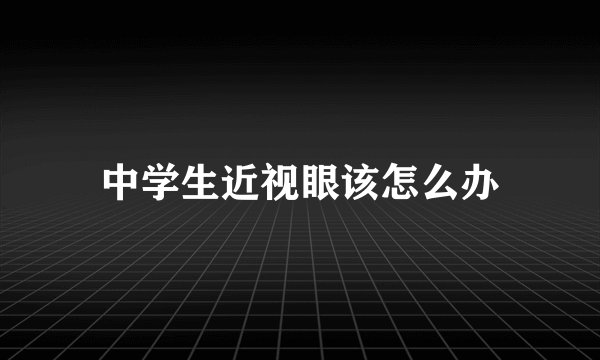 中学生近视眼该怎么办