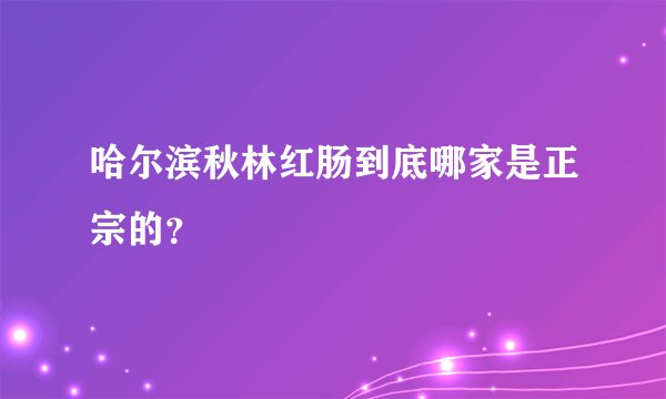 哈尔滨秋林红肠到底哪家是正宗的？