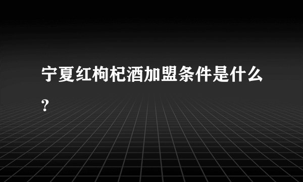 宁夏红枸杞酒加盟条件是什么?