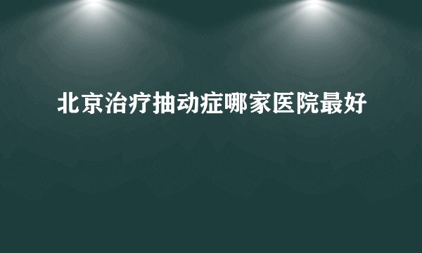 北京治疗抽动症哪家医院最好
