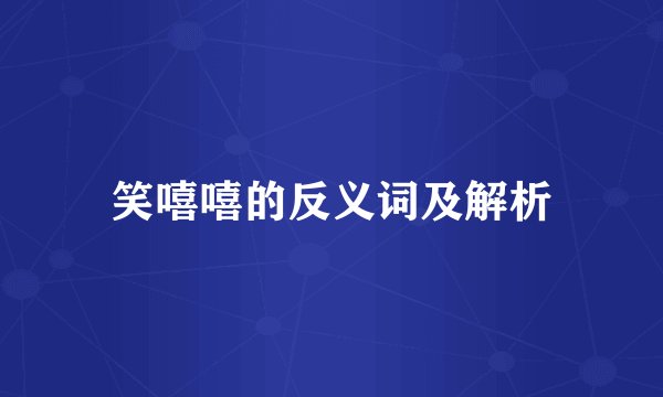 笑嘻嘻的反义词及解析