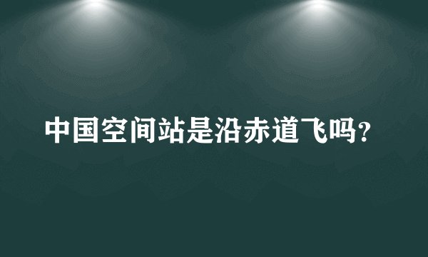 中国空间站是沿赤道飞吗？