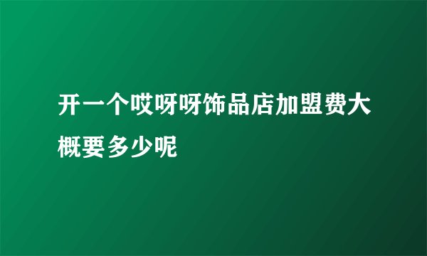 开一个哎呀呀饰品店加盟费大概要多少呢