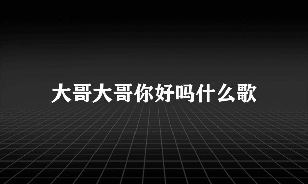 大哥大哥你好吗什么歌